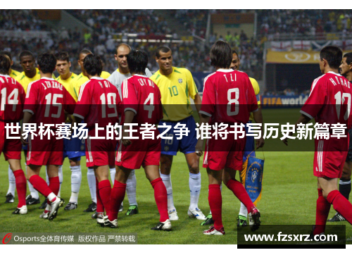 世界杯赛场上的王者之争 谁将书写历史新篇章