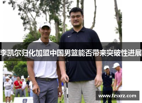 李凯尔归化加盟中国男篮能否带来突破性进展