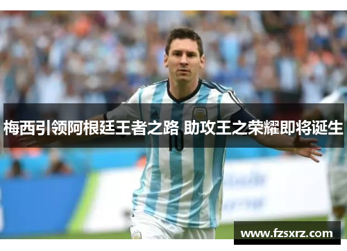 梅西引领阿根廷王者之路 助攻王之荣耀即将诞生