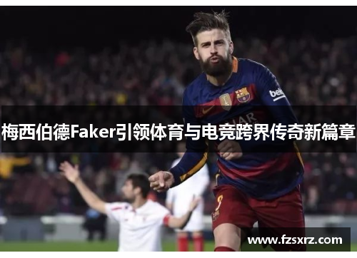 梅西伯德Faker引领体育与电竞跨界传奇新篇章