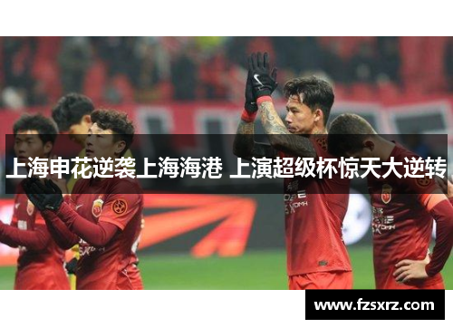 上海申花逆袭上海海港 上演超级杯惊天大逆转