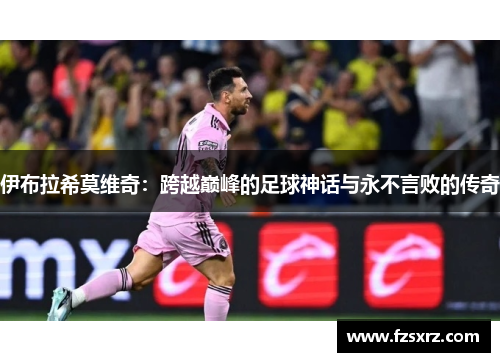 伊布拉希莫维奇：跨越巅峰的足球神话与永不言败的传奇