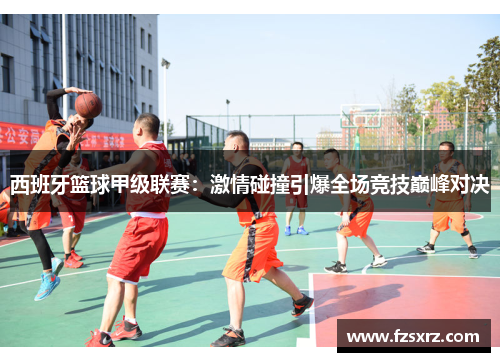 西班牙篮球甲级联赛：激情碰撞引爆全场竞技巅峰对决