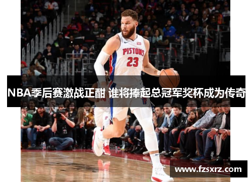 NBA季后赛激战正酣 谁将捧起总冠军奖杯成为传奇