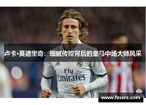 卢卡·莫德里奇：细腻传控背后的皇马中场大师风采