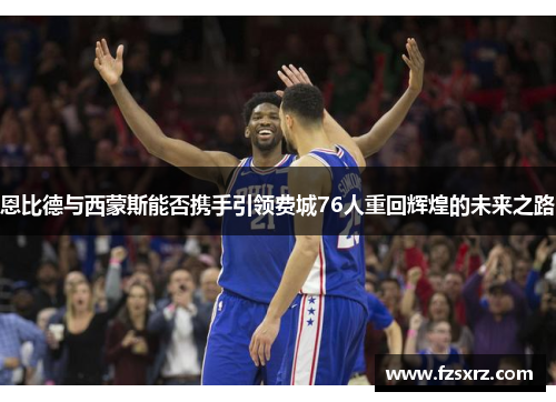 恩比德与西蒙斯能否携手引领费城76人重回辉煌的未来之路