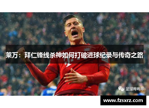 莱万：拜仁锋线杀神如何打破进球纪录与传奇之路