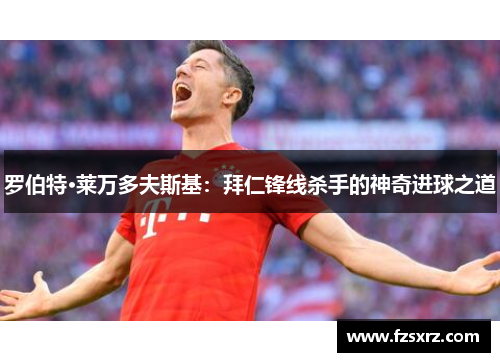 罗伯特·莱万多夫斯基：拜仁锋线杀手的神奇进球之道