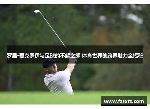 罗里·麦克罗伊与足球的不解之缘 体育世界的跨界魅力全揭秘