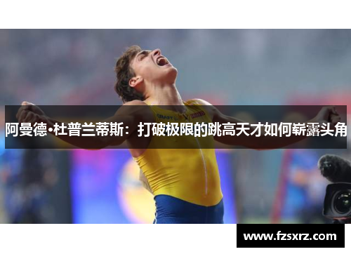 阿曼德·杜普兰蒂斯：打破极限的跳高天才如何崭露头角