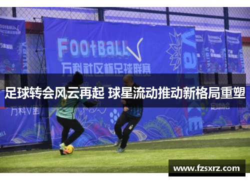 足球转会风云再起 球星流动推动新格局重塑