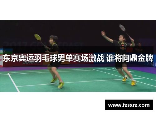 东京奥运羽毛球男单赛场激战 谁将问鼎金牌