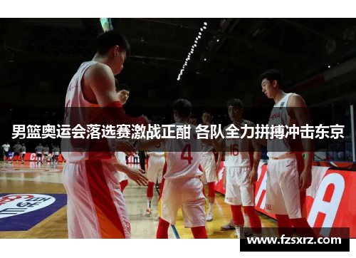 男篮奥运会落选赛激战正酣 各队全力拼搏冲击东京